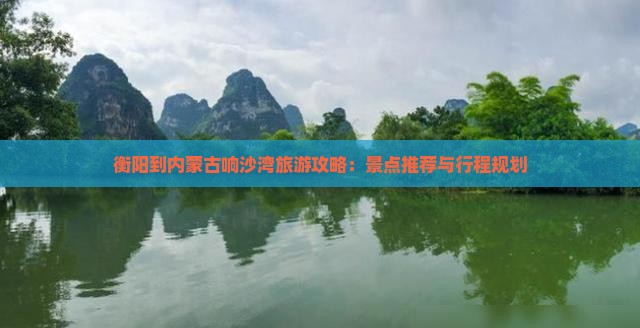衡阳到内蒙古响沙湾旅游攻略：景点推荐与行程规划