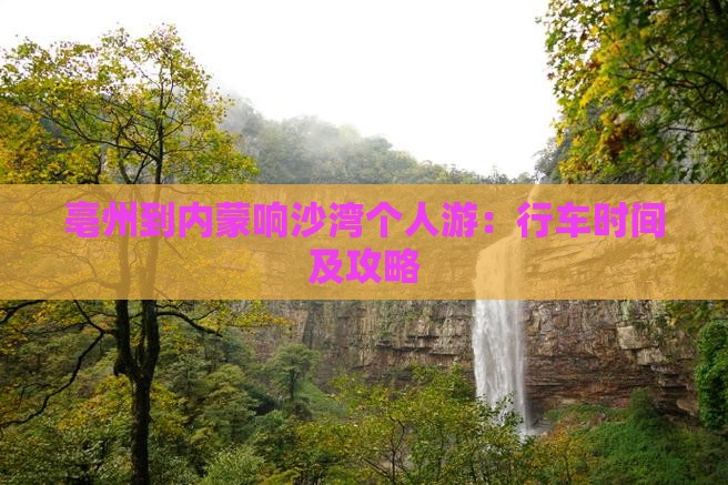 亳州到内蒙响沙湾个人游：行车时间及攻略