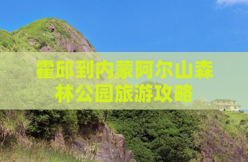 霍邱到内蒙阿尔山森林公园旅游攻略