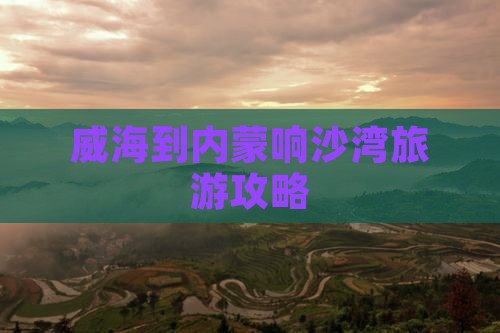 威海到内蒙响沙湾旅游攻略