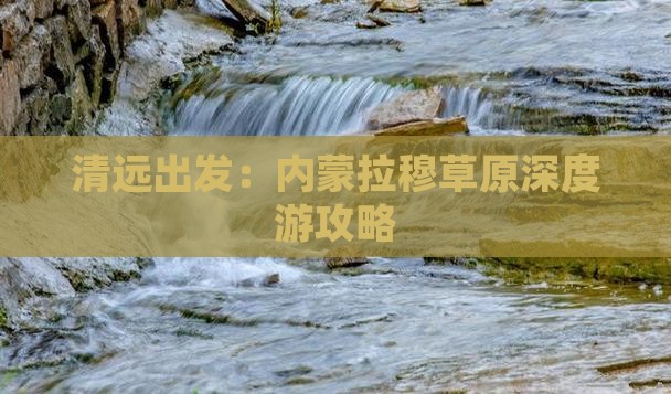 清远出发：内蒙拉穆草原深度游攻略