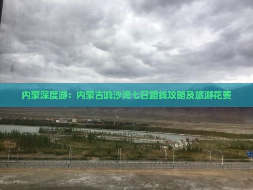 内蒙深度游：内蒙古响沙湾七日路线攻略及旅游花费