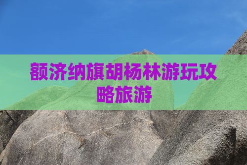 额济纳旗胡杨林游玩攻略旅游