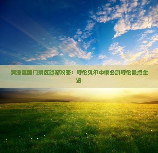 满洲里国门景区旅游攻略：呼伦贝尔中俄必游呼伦景点全览