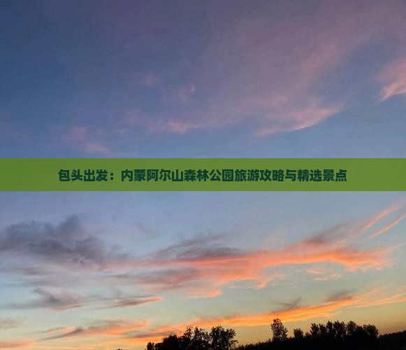 包头出发：内蒙阿尔山森林公园旅游攻略与精选景点