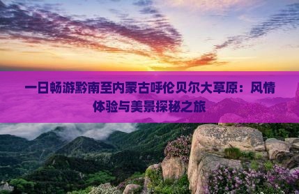一日畅游黔南至内蒙古呼伦贝尔大草原：风情体验与美景探秘之旅