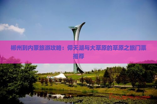 郴州到内蒙旅游攻略：仰天湖与大草原的草原之旅门票推荐