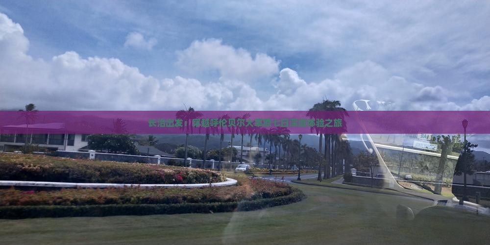长治出发：穿越呼伦贝尔大草原七日深度体验之旅