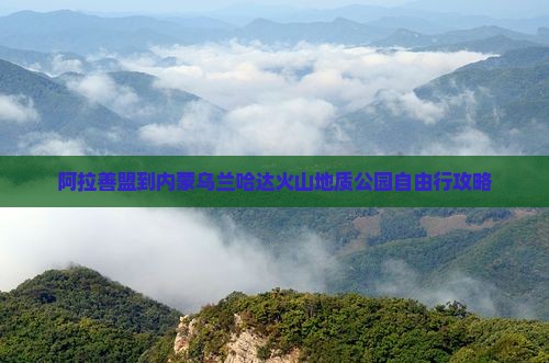 阿拉善盟到内蒙乌兰哈达火山地质公园自由行攻略