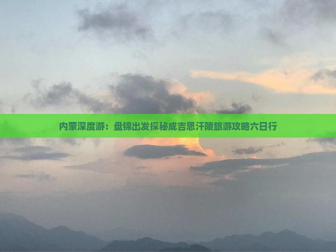 内蒙深度游：盘锦出发探秘成吉思汗陵旅游攻略六日行