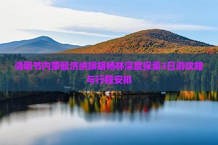 清明节内蒙额济纳旗胡杨林深度探索3日游攻略与行程安排