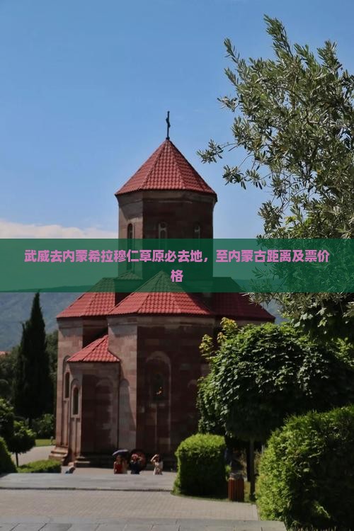 武威去内蒙希拉穆仁草原必去地，至内蒙古距离及票价格
