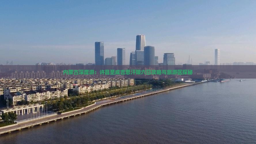 内蒙古深度游：许昌至成吉思汗陵六日攻略与旅游区探秘