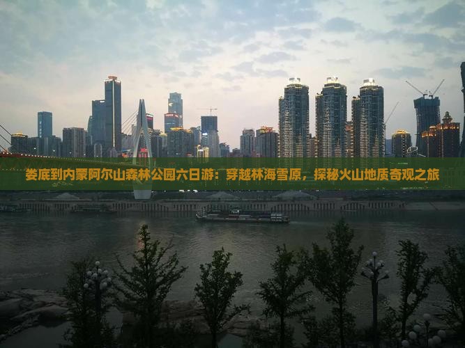 娄底到内蒙阿尔山森林公园六日游：穿越林海雪原，探秘火山地质奇观之旅
