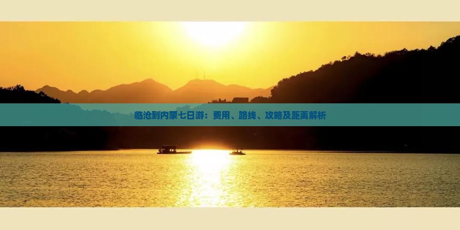 临沧到内蒙七日游：费用、路线、攻略及距离解析