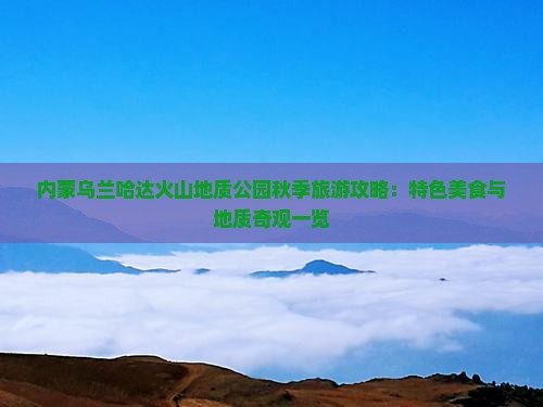 内蒙乌兰哈达火山地质公园秋季旅游攻略：特色美食与地质奇观一览