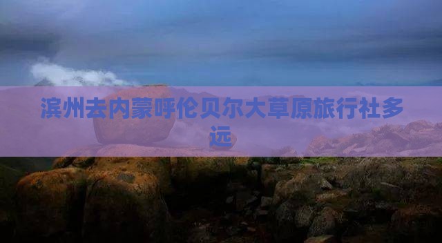 滨州去内蒙呼伦贝尔大草原旅行社多远