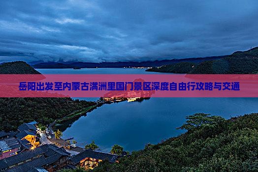 岳阳出发至内蒙古满洲里国门景区深度自由行攻略与交通
