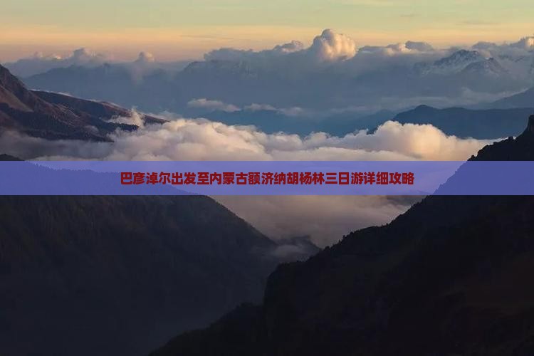 巴彦淖尔出发至内蒙古额济纳胡杨林三日游详细攻略