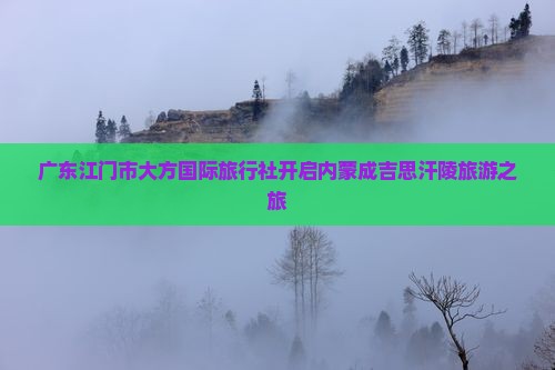 广东江门市大方国际旅行社开启内蒙成吉思汗陵旅游之旅
