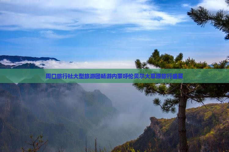 周口旅行社大型旅游团畅游内蒙呼伦贝尔大草原旅行盛宴