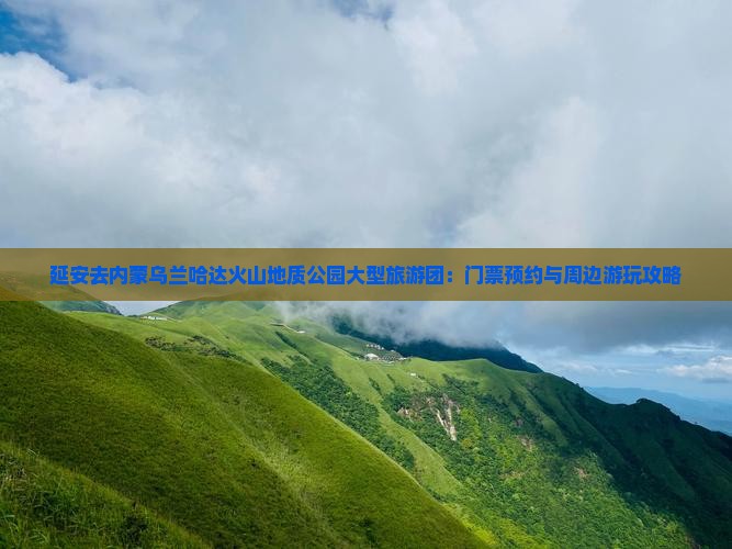 延安去内蒙乌兰哈达火山地质公园大型旅游团：门票预约与周边游玩攻略