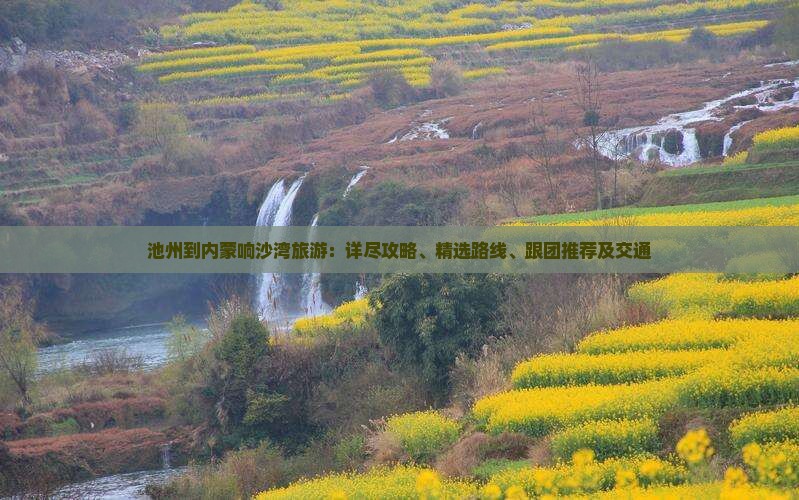 池州到内蒙响沙湾旅游：详尽攻略、精选路线、跟团推荐及交通