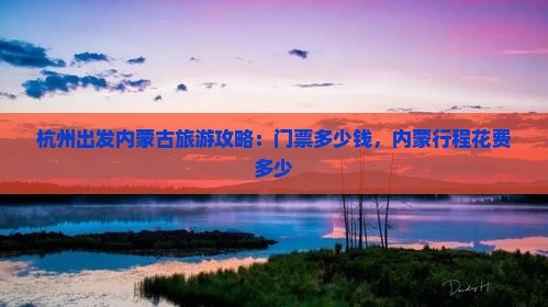 杭州出发内蒙古旅游攻略：门票多少钱，内蒙行程花费多少