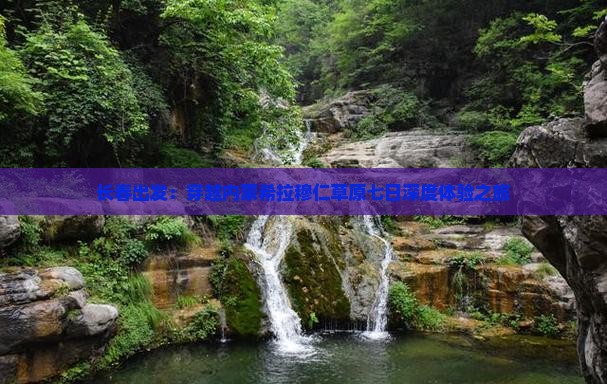 长春出发：穿越内蒙希拉穆仁草原七日深度体验之旅