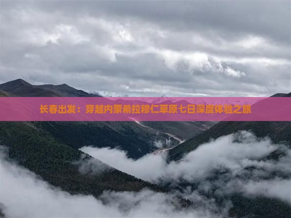 长春出发：穿越内蒙希拉穆仁草原七日深度体验之旅