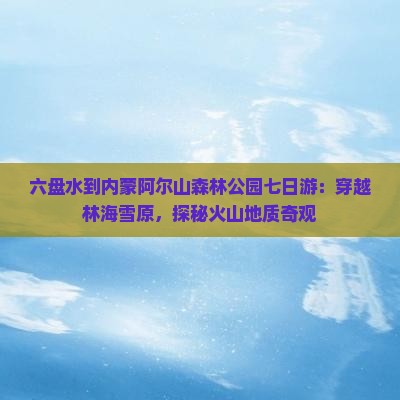 六盘水到内蒙阿尔山森林公园七日游：穿越林海雪原，探秘火山地质奇观