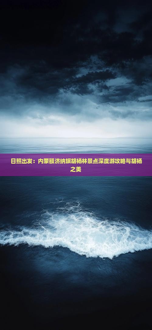 日照出发：内蒙额济纳旗胡杨林景点深度游攻略与胡杨之美