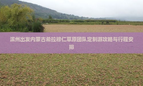 滨州出发内蒙古希拉穆仁草原团队定制游攻略与行程安排