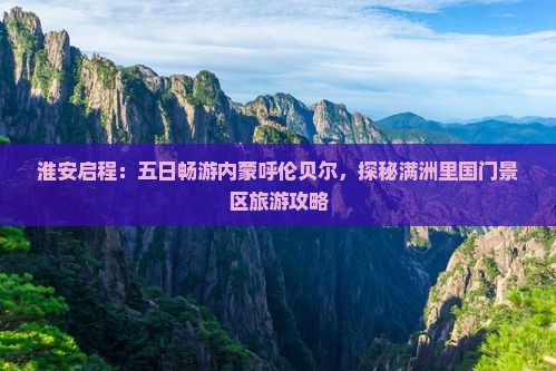 淮安启程：五日畅游内蒙呼伦贝尔，探秘满洲里国门景区旅游攻略