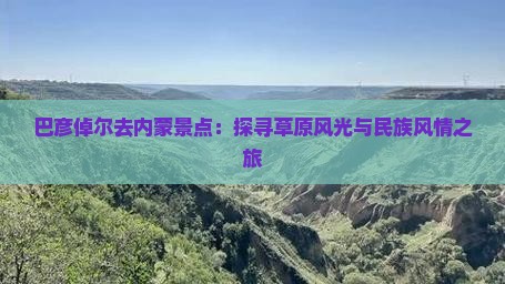 巴彦倬尔去内蒙景点：探寻草原风光与民族风情之旅