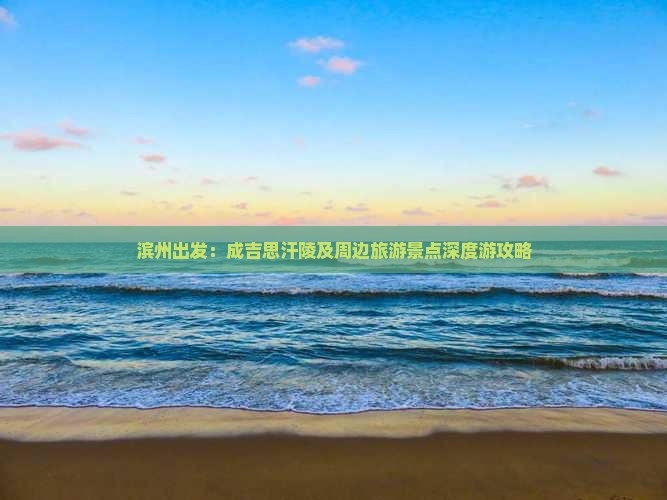 滨州出发：成吉思汗陵及周边旅游景点深度游攻略