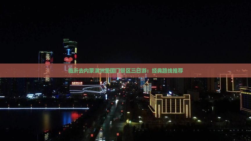 临沂去内蒙满洲里国门景区三日游：经典路线推荐