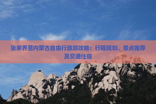 张家界至内蒙古自由行旅游攻略：行程规划、景点推荐及交通住宿