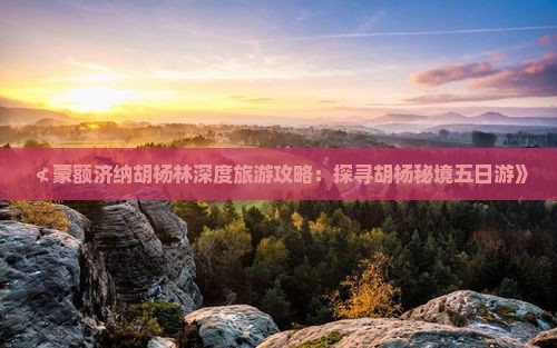 ≮蒙额济纳胡杨林深度旅游攻略：探寻胡杨秘境五日游》