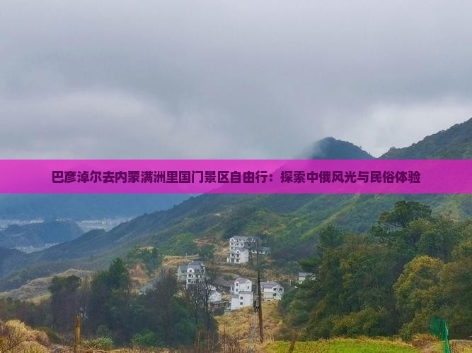 巴彦淖尔去内蒙满洲里国门景区自由行：探索中俄风光与民俗体验