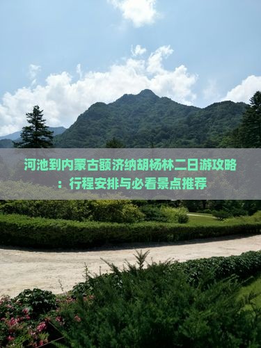 河池到内蒙古额济纳胡杨林二日游攻略：行程安排与必看景点推荐
