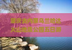 肇庆去内蒙乌兰哈达火山地质公园五日游：开放情况、门票及火山性质