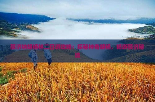 额济纳胡杨林二日游攻略：探秘神奇胡杨，畅游额济秘境
