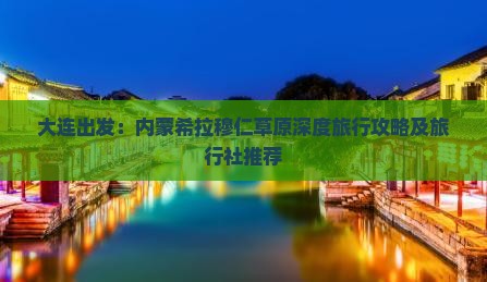 大连出发：内蒙希拉穆仁草原深度旅行攻略及旅行社推荐