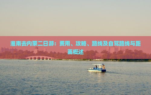 淮南去内蒙二日游：费用、攻略、路线及自驾路线与距离概述