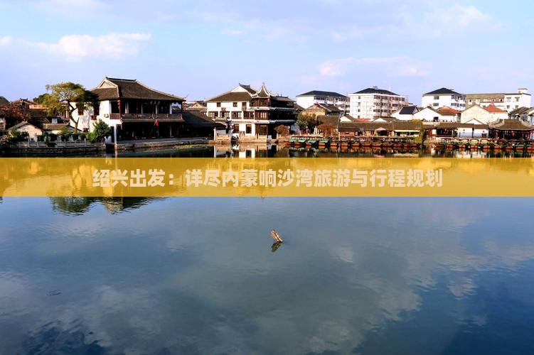绍兴出发：详尽内蒙响沙湾旅游与行程规划