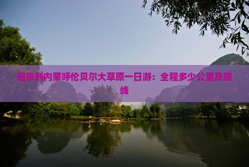 阳泉到内蒙呼伦贝尔大草原一日游：全程多少公里及路线