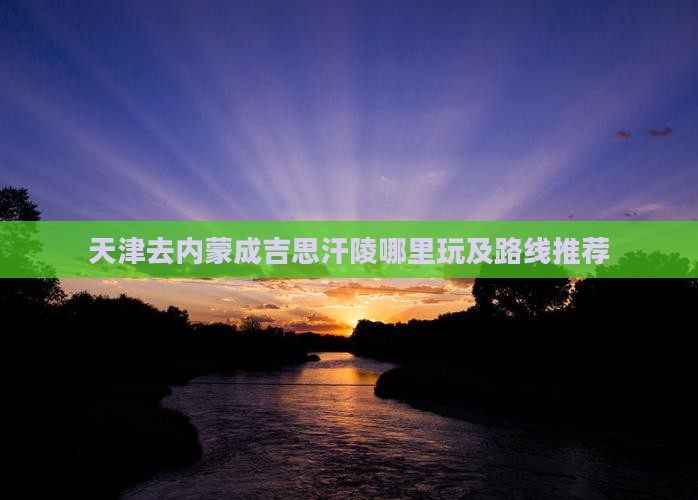 天津去内蒙成吉思汗陵哪里玩及路线推荐