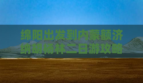 绵阳出发到内蒙额济纳胡杨林二日游攻略