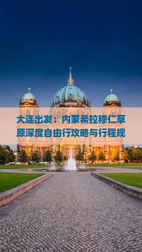 大连出发：内蒙希拉穆仁草原深度自由行攻略与行程规划